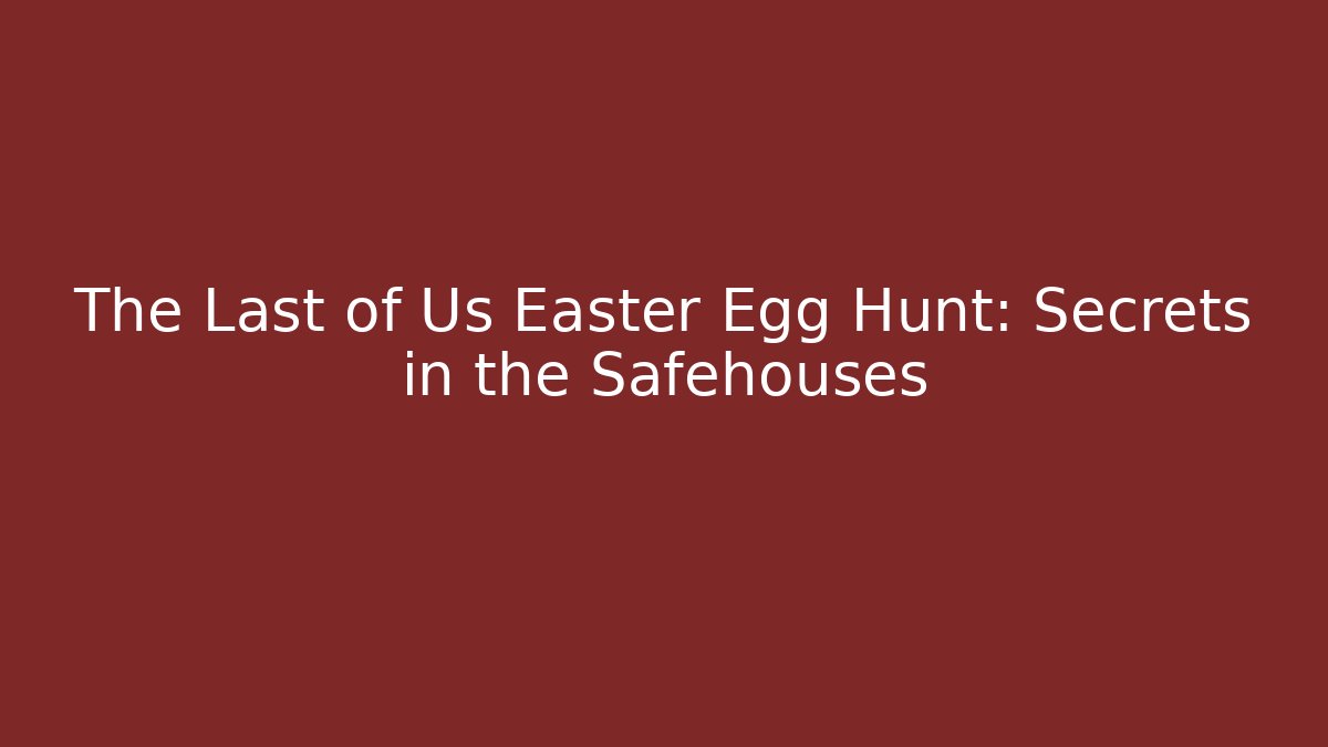 The Last of Us Easter Egg Hunt: Secrets in the Safehouses