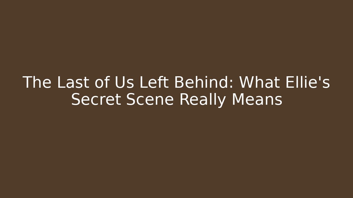The Last of Us Left Behind: What Ellie's Secret Scene Really Means