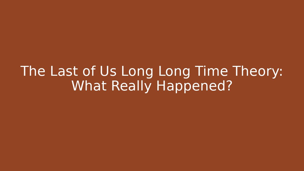 The Last of Us Long Long Time Theory: What Really Happened?