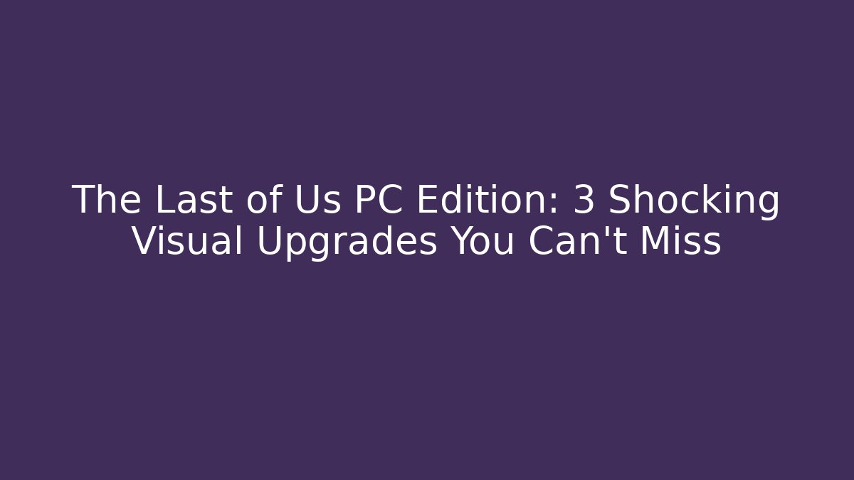 The Last of Us PC Edition: 3 Shocking Visual Upgrades You Can’t Miss