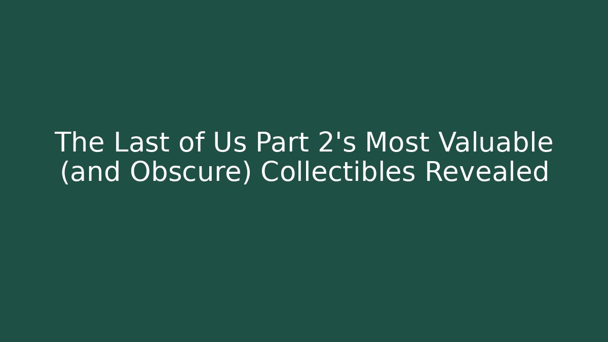 The Last of Us Part 2's Most Valuable (and Obscure) Collectibles Revealed