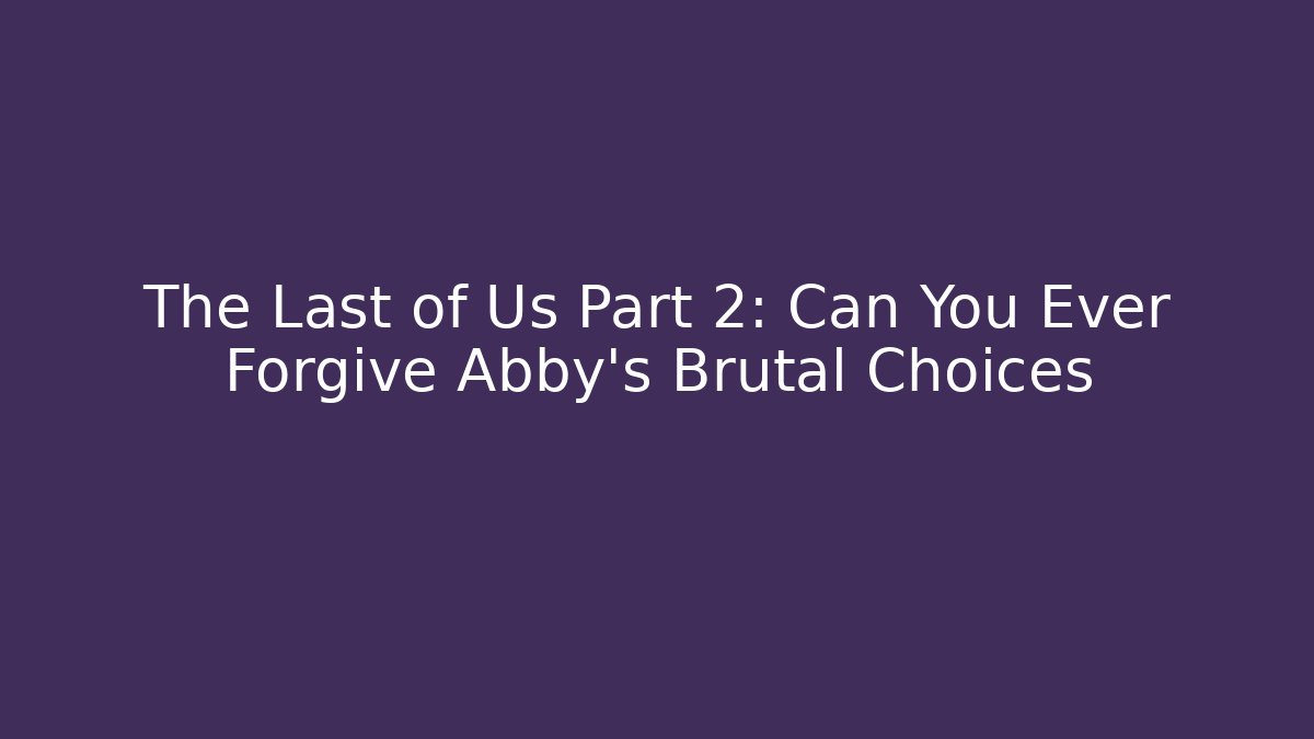 The Last of Us Part 2: Can You Ever Forgive Abby’s Brutal Choices