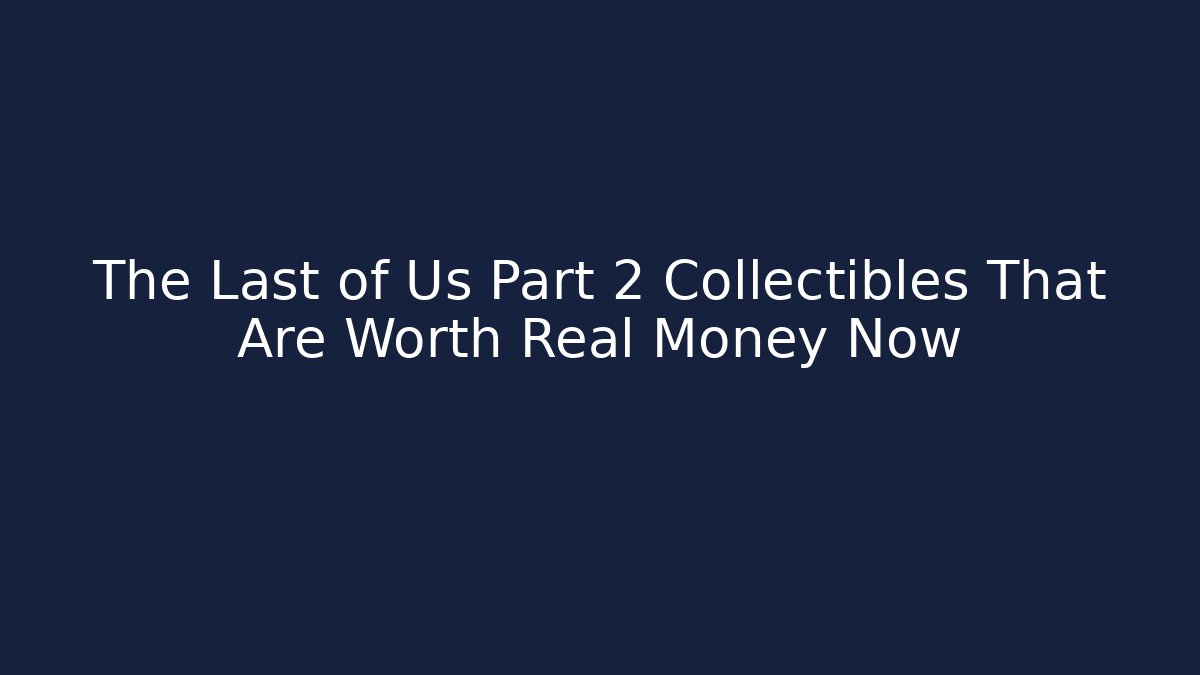 The Last of Us Part 2 Collectibles That Are Worth Real Money Now