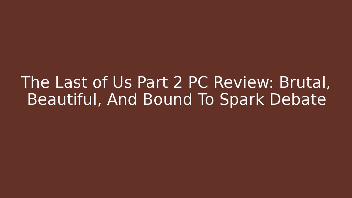 The Last of Us Part 2 PC Review: Brutal, Beautiful, And Bound To Spark Debate