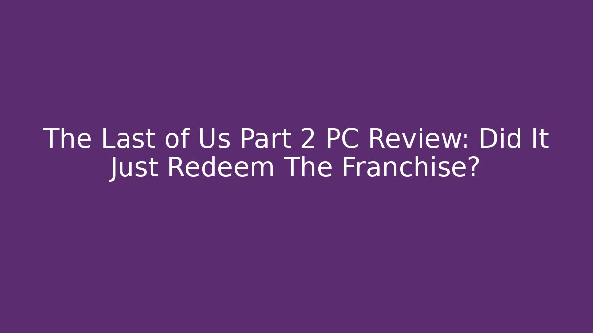 The Last of Us Part 2 PC Review: Did It Just Redeem The Franchise?