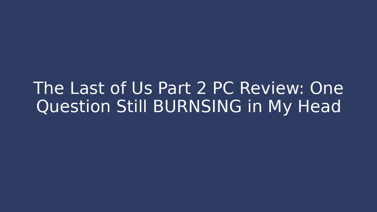 The Last of Us Part 2 PC Review: One Question Still BURNSING in My Head