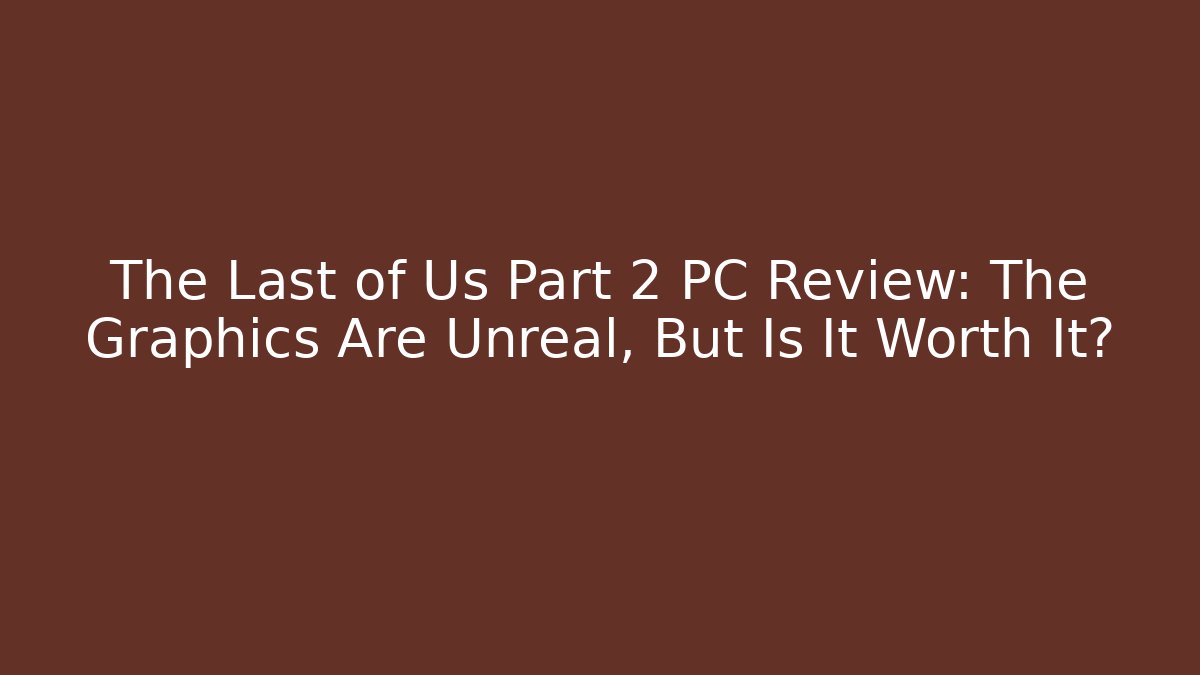 The Last of Us Part 2 PC Review: The Graphics Are Unreal, But Is It Worth It?