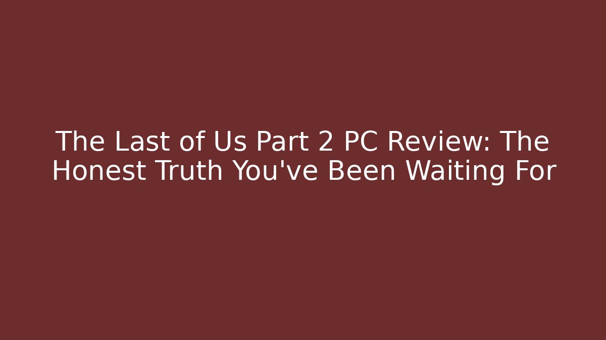 The Last of Us Part 2 PC Review: The Honest Truth You’ve Been Waiting For