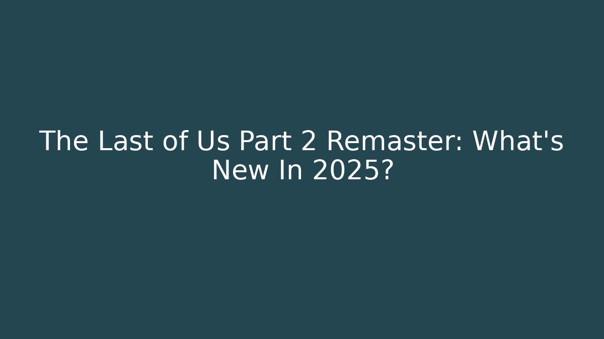 The Last of Us Part 2 Remaster: What's New In 2025?