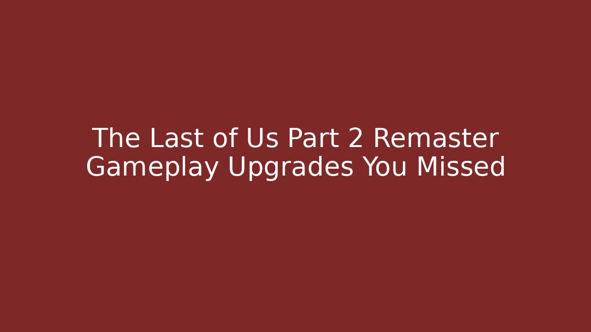 The Last of Us Part 2 Remaster Gameplay Upgrades You Missed