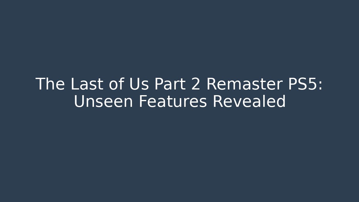 The Last of Us Part 2 Remaster PS5: Unseen Features Revealed