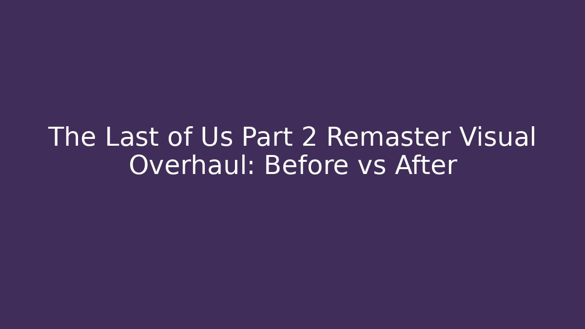The Last of Us Part 2 Remaster Visual Overhaul: Before vs After