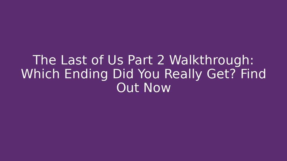 The Last of Us Part 2 Walkthrough: Which Ending Did You Really Get? Find Out Now