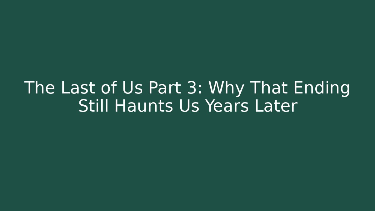 The Last of Us Part 3: Why That Ending Still Haunts Us Years Later