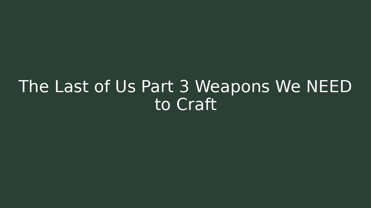 The Last of Us Part 3 Weapons We NEED to Craft