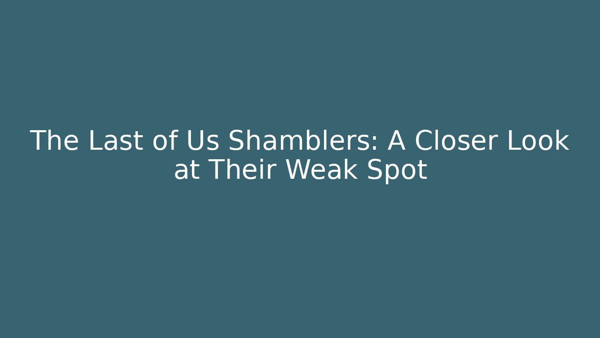 The Last of Us Shamblers: A Closer Look at Their Weak Spot