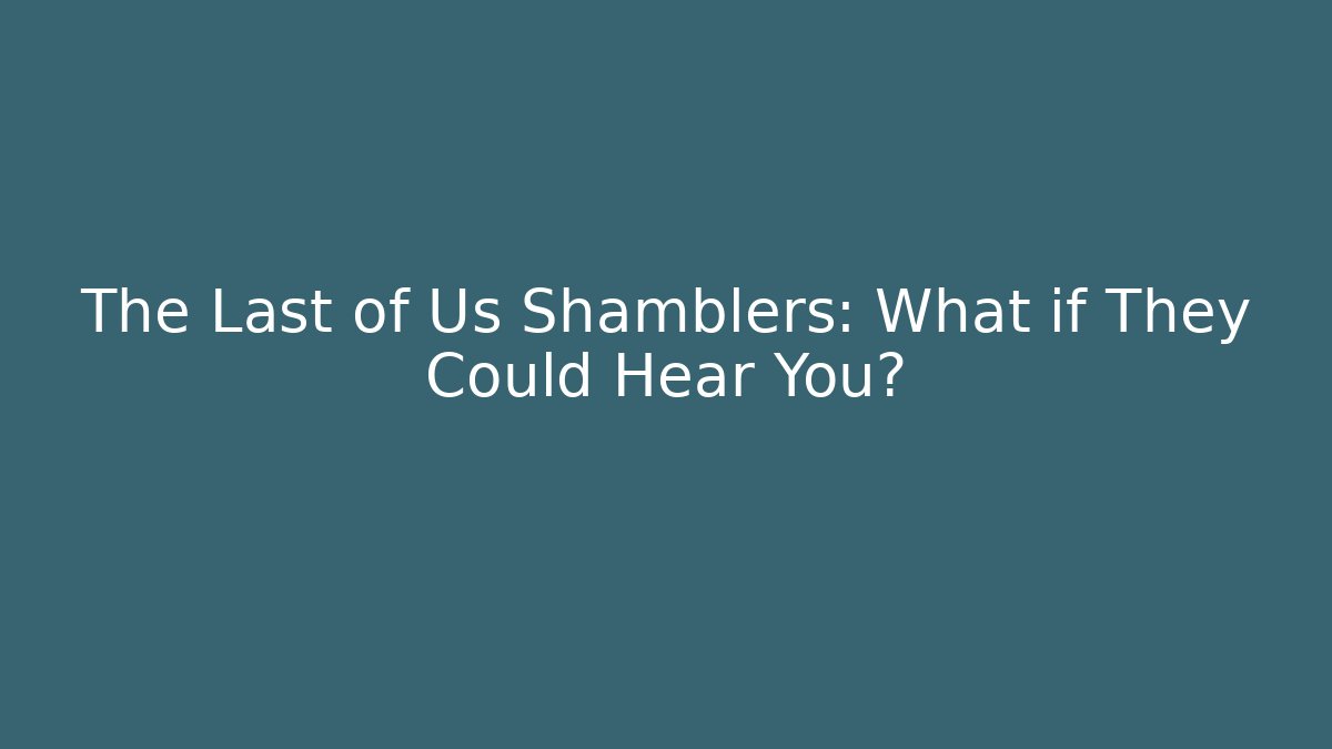 The Last of Us Shamblers: What if They Could Hear You?