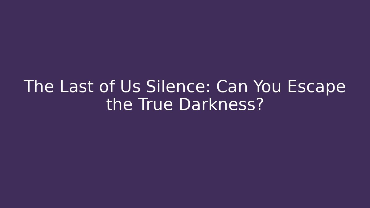 The Last of Us Silence: Can You Escape the True Darkness?