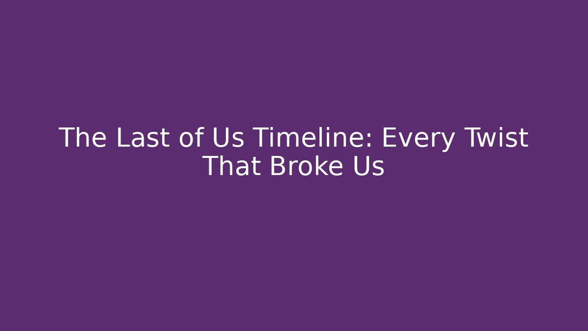 The Last of Us Timeline: Every Twist That Broke Us