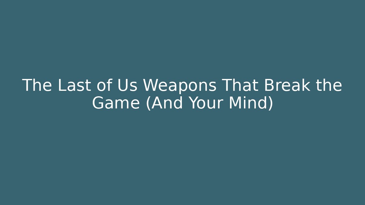 The Last of Us Weapons That Break the Game (And Your Mind)