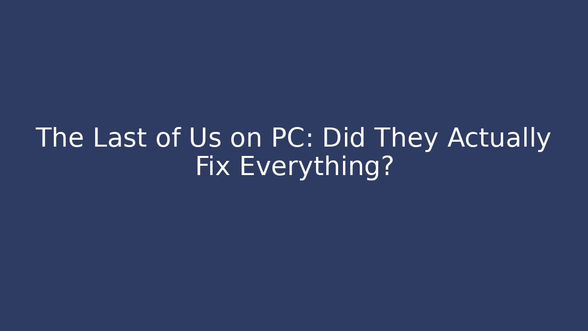 The Last of Us on PC: Did They Actually Fix Everything?