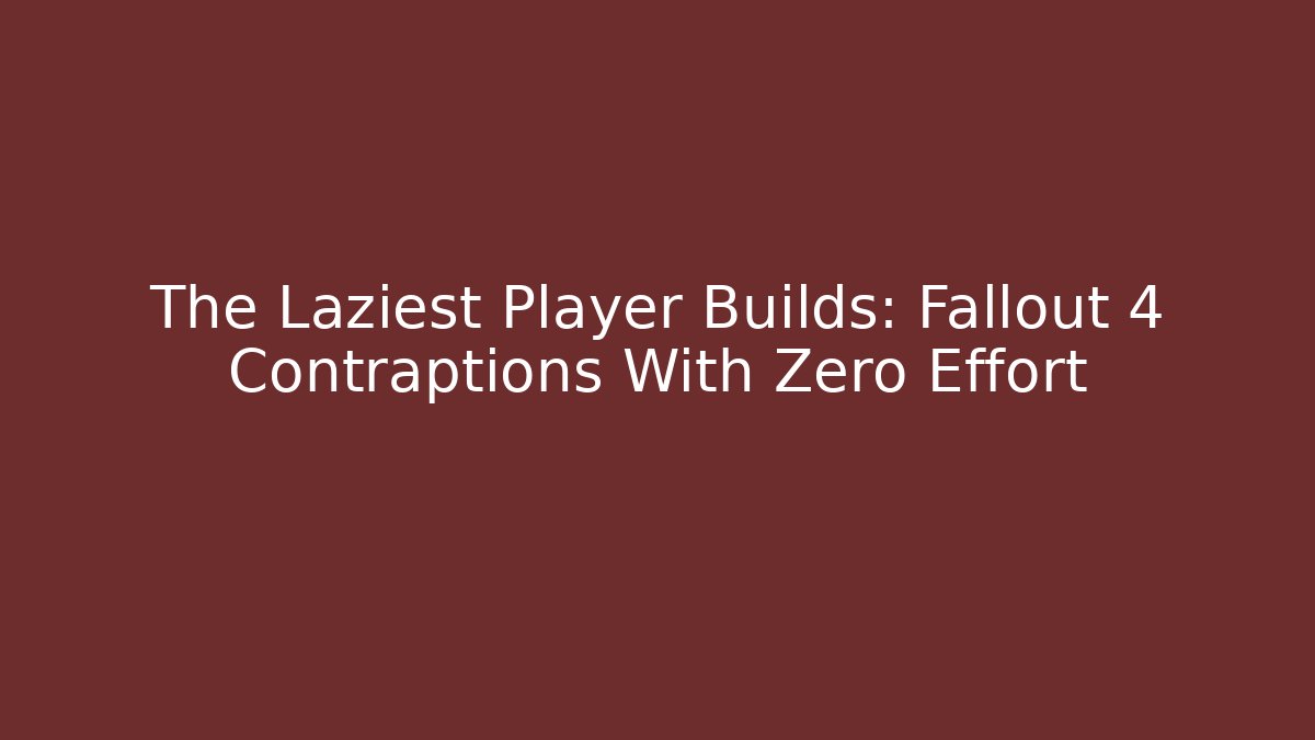 The Laziest Player Builds: Fallout 4 Contraptions With Zero Effort