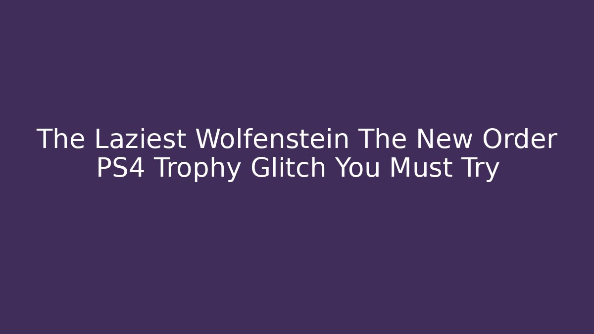 The Laziest Wolfenstein The New Order PS4 Trophy Glitch You Must Try