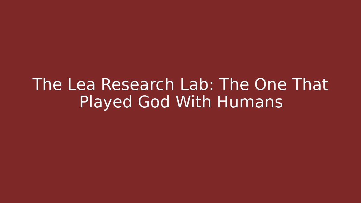 The Lea Research Lab: The One That Played God With Humans