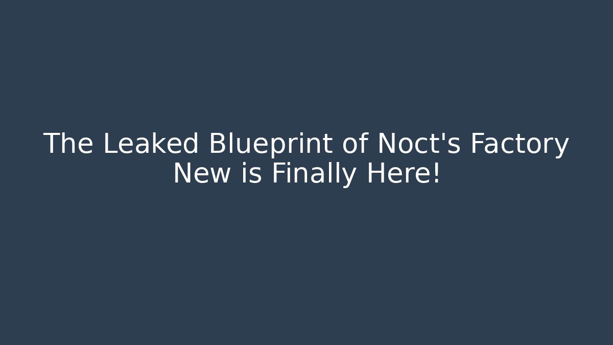 The Leaked Blueprint of Noct's Factory New is Finally Here!