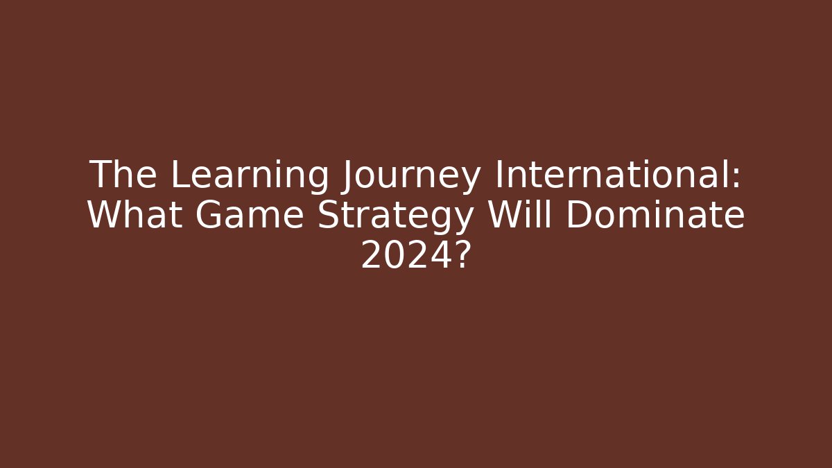 The Learning Journey International: What Game Strategy Will Dominate 2024?