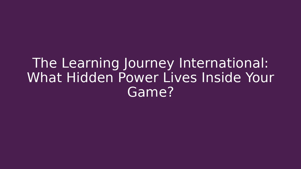 The Learning Journey International: What Hidden Power Lives Inside Your Game?