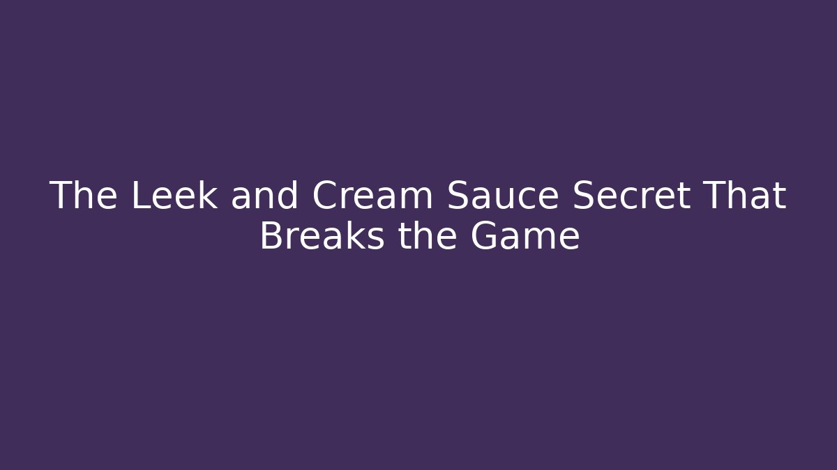 The Leek and Cream Sauce Secret That Breaks the Game