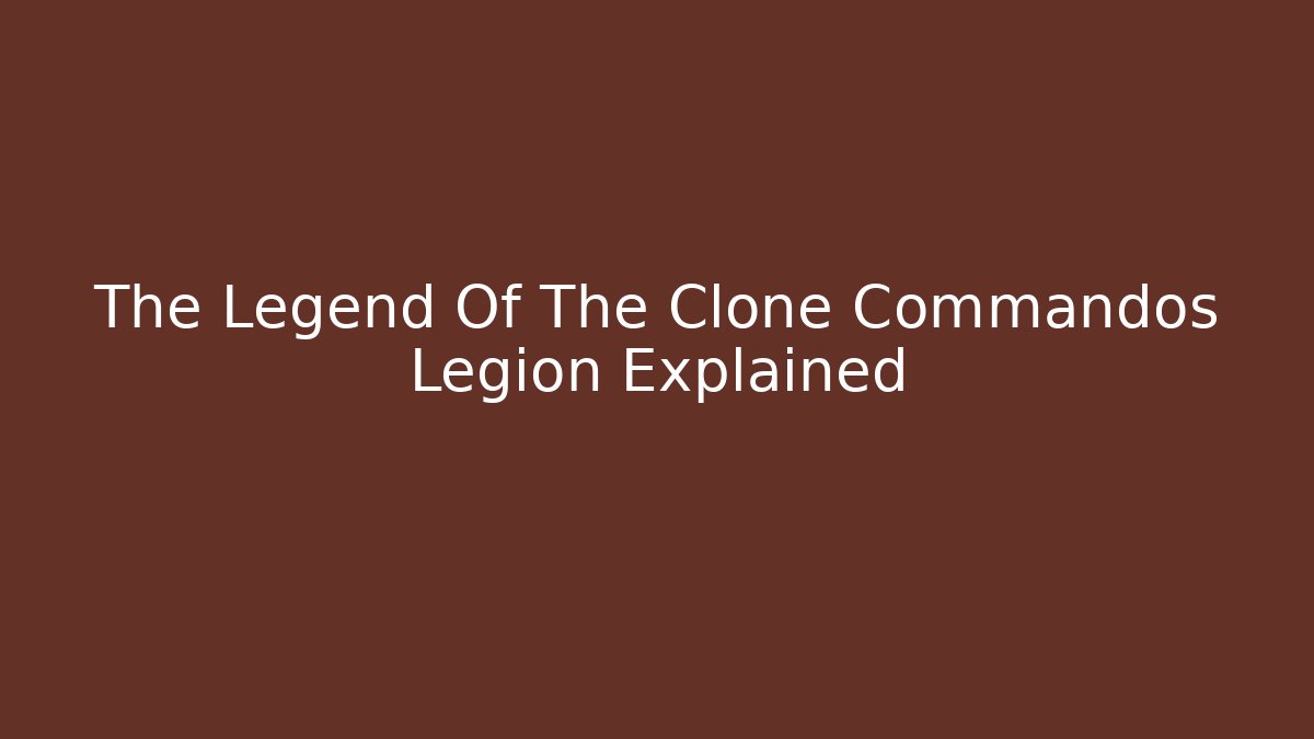 The Legend Of The Clone Commandos Legion Explained