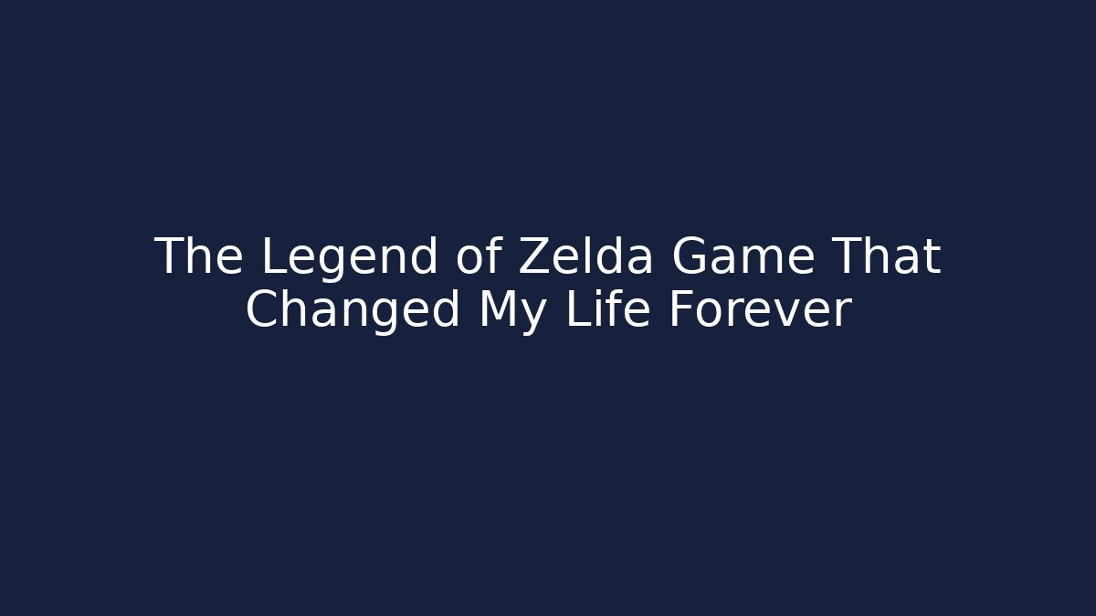 The Legend of Zelda Game That Changed My Life Forever