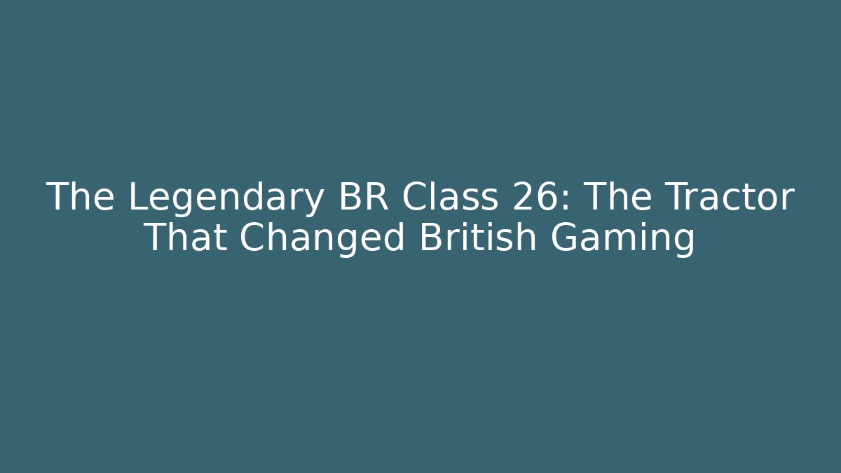 The Legendary BR Class 26: The Tractor That Changed British Gaming