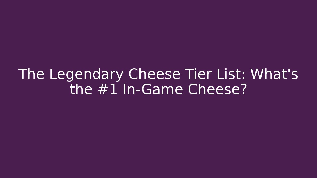 The Legendary Cheese Tier List: What’s the #1 In-Game Cheese?
