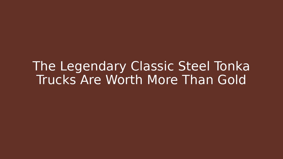 The Legendary Classic Steel Tonka Trucks Are Worth More Than Gold