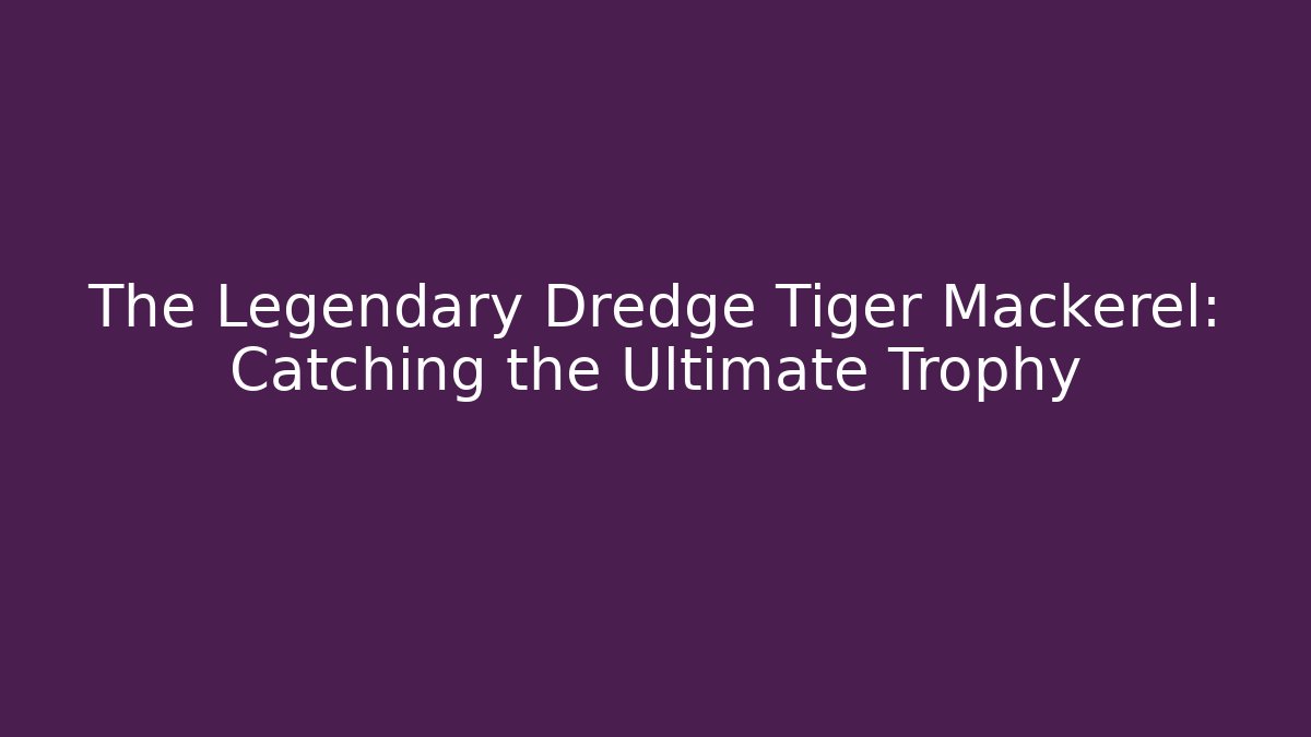 The Legendary Dredge Tiger Mackerel: Catching the Ultimate Trophy