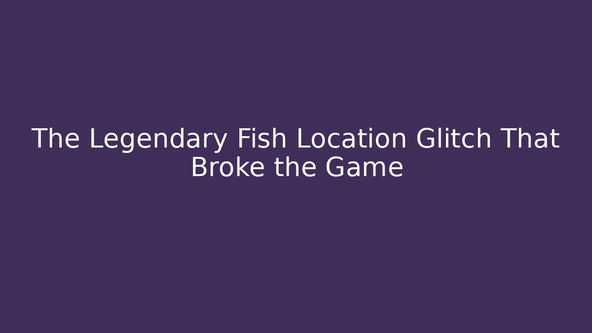 The Legendary Fish Location Glitch That Broke the Game