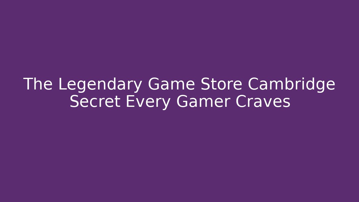 The Legendary Game Store Cambridge Secret Every Gamer Craves