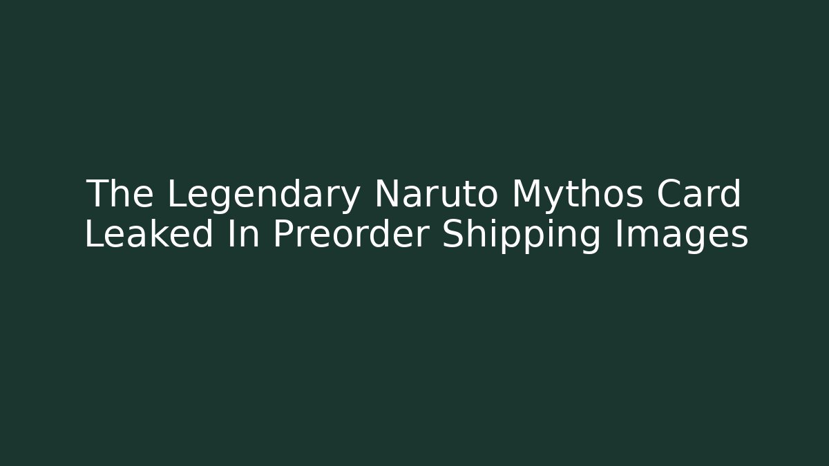 The Legendary Naruto Mythos Card Leaked In Preorder Shipping Images