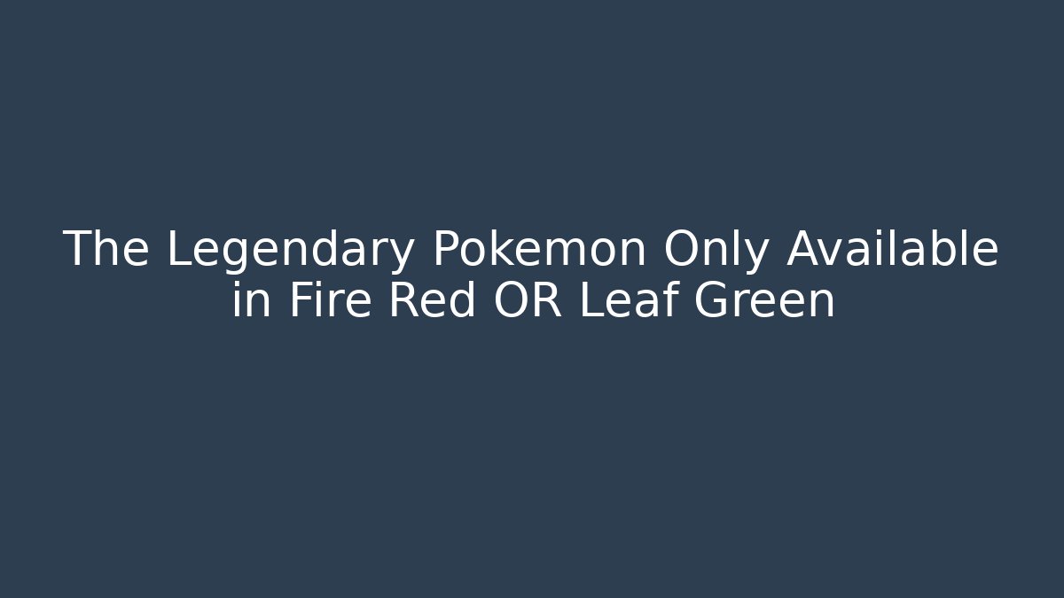The Legendary Pokémon Only Available in Fire Red OR Leaf Green