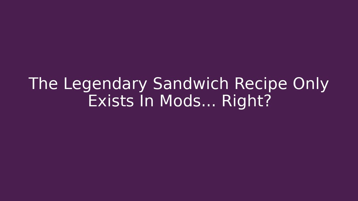 The Legendary Sandwich Recipe Only Exists In Mods… Right?