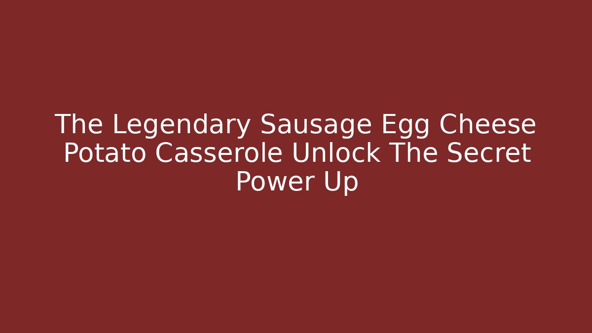 The Legendary Sausage Egg Cheese Potato Casserole Unlock The Secret Power Up