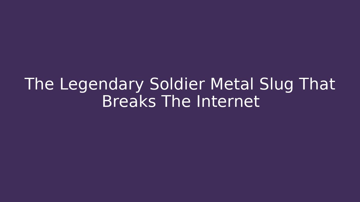 The Legendary Soldier Metal Slug That Breaks The Internet