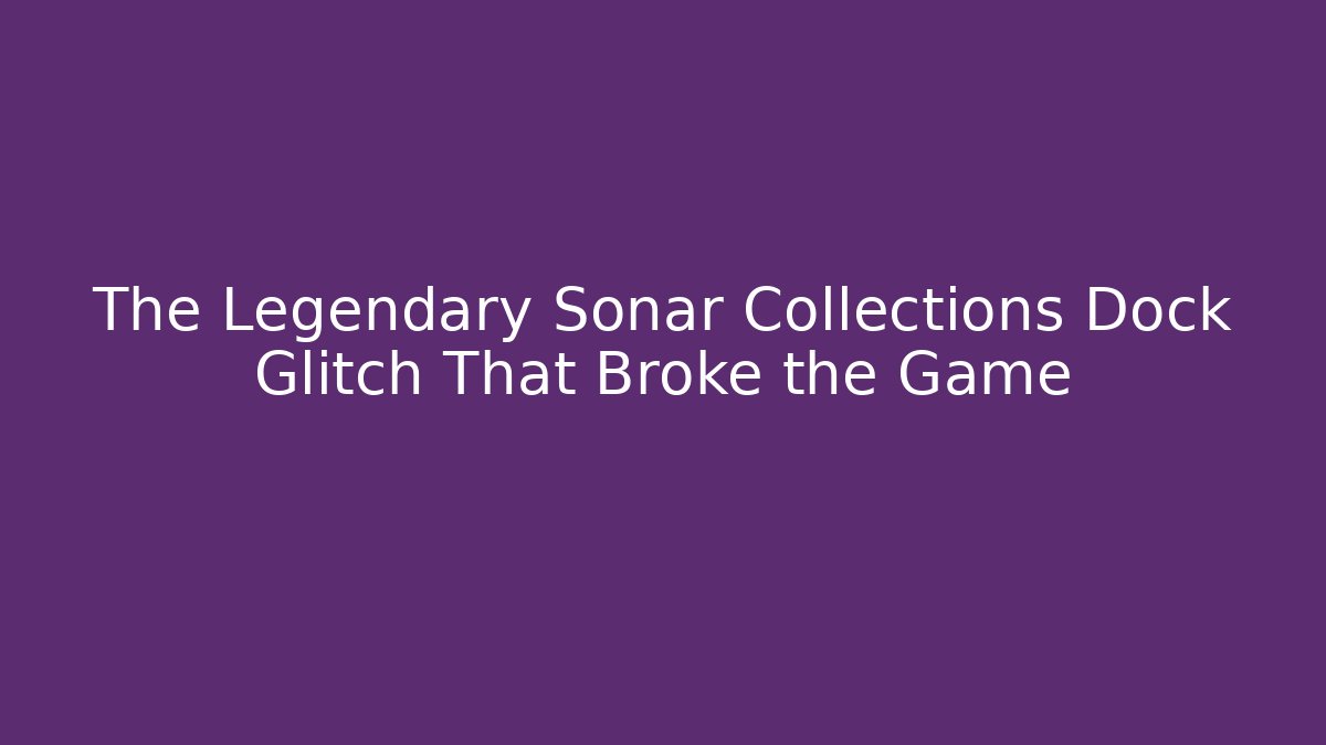 The Legendary Sonar Collections Dock Glitch That Broke the Game