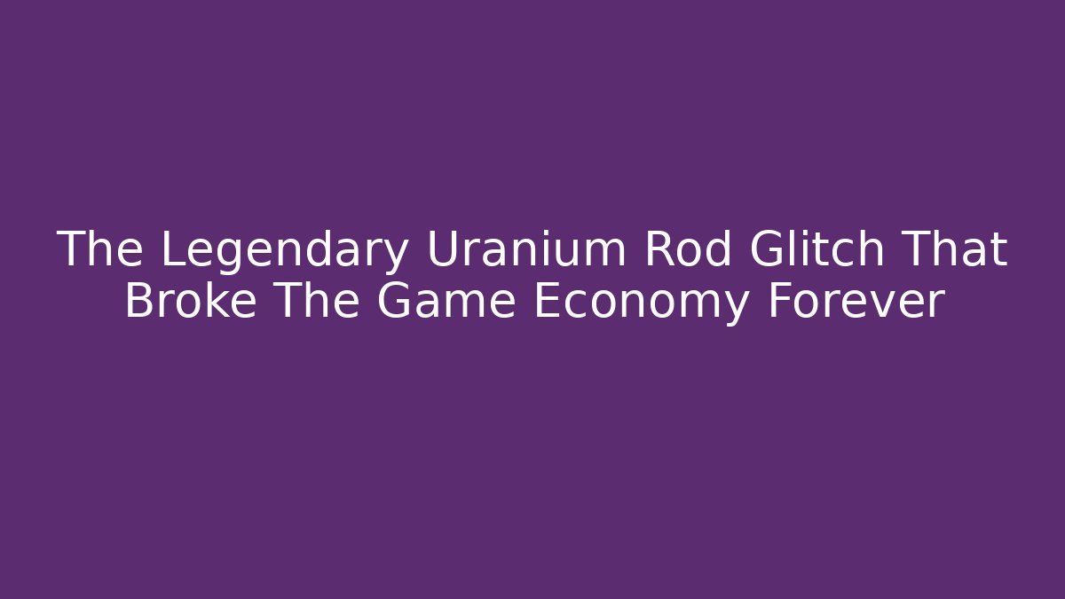 The Legendary Uranium Rod Glitch That Broke The Game Economy Forever
