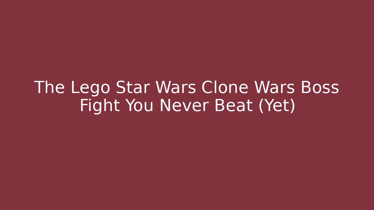 The Lego Star Wars Clone Wars Boss Fight You Never Beat (Yet)