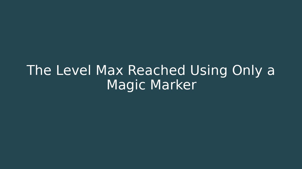 The Level Max Reached Using Only a Magic Marker