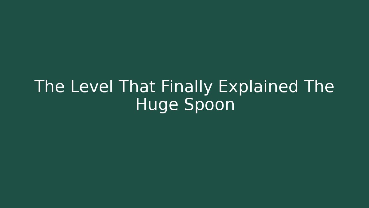 The Level That Finally Explained The Huge Spoon